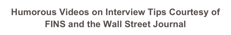 Humorous Videos on Interview Tips Courtesy of 
FINS and the Wall Street Journal